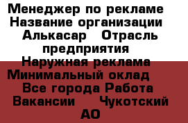 Менеджер по рекламе › Название организации ­ Алькасар › Отрасль предприятия ­ Наружная реклама › Минимальный оклад ­ 1 - Все города Работа » Вакансии   . Чукотский АО